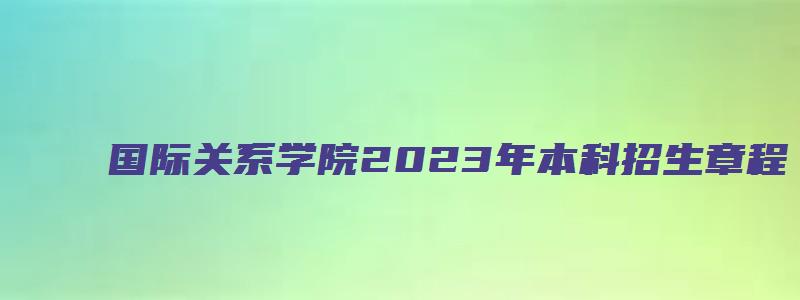 国际关系学院2023年本科招生章程