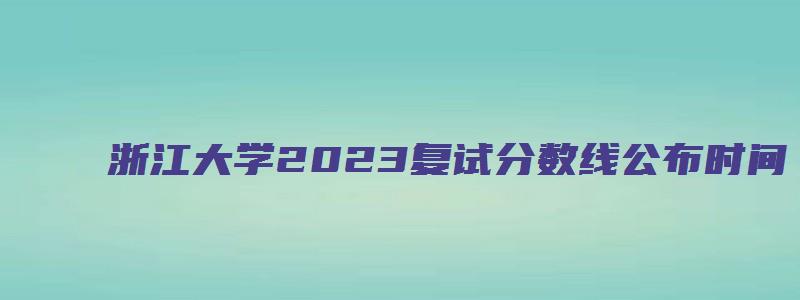 浙江大学2023复试分数线公布时间