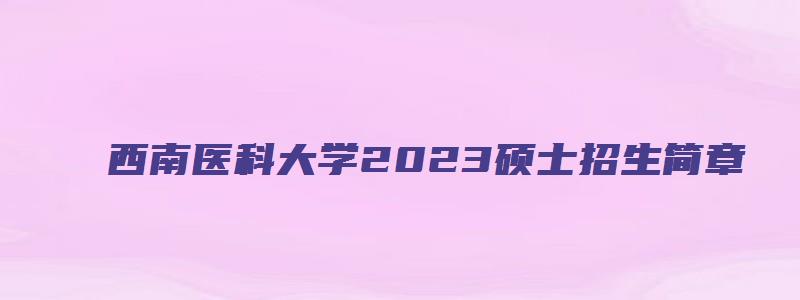 西南医科大学2023硕士招生简章