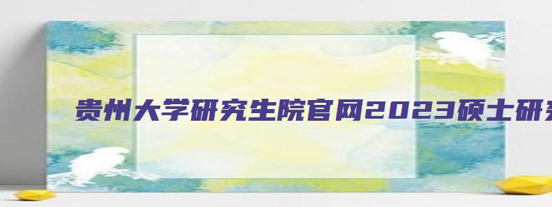 贵州大学研究生院官网2023硕士研究生招生