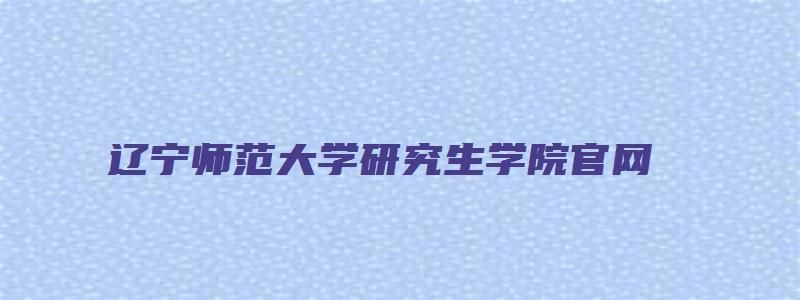 辽宁师范大学研究生学院官网