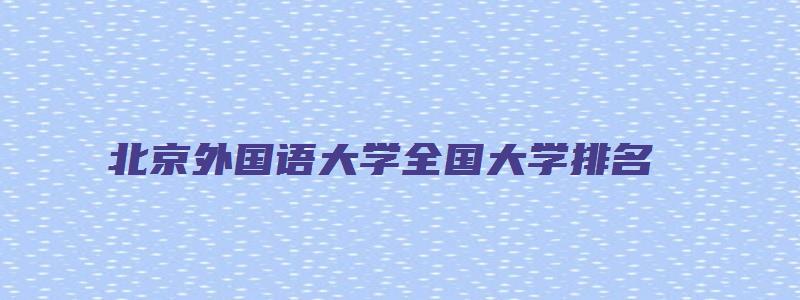 北京外国语大学全国大学排名