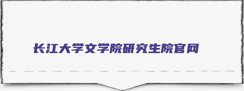 长江大学文学院研究生院官网