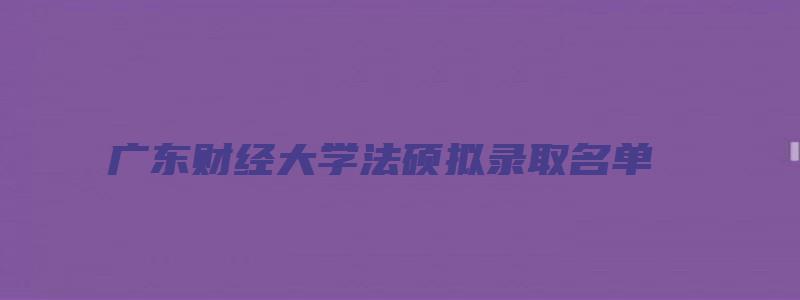 广东财经大学法硕拟录取名单