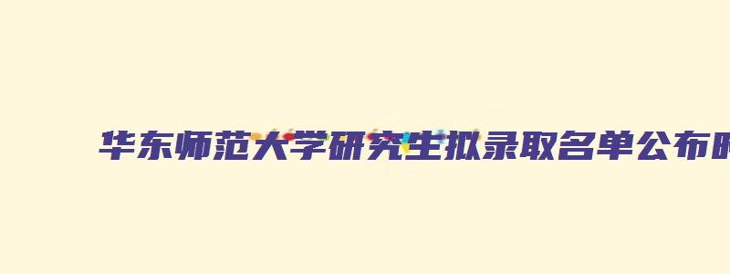 华东师范大学研究生拟录取名单公布时间