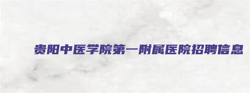 贵阳中医学院第一附属医院招聘信息