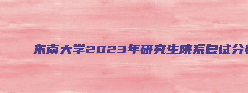 东南大学2023年研究生院系复试分数线