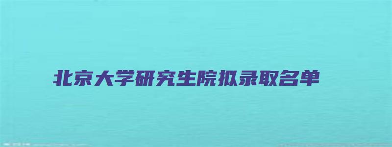 北京大学研究生院拟录取名单