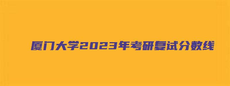 厦门大学2023年考研复试分数线