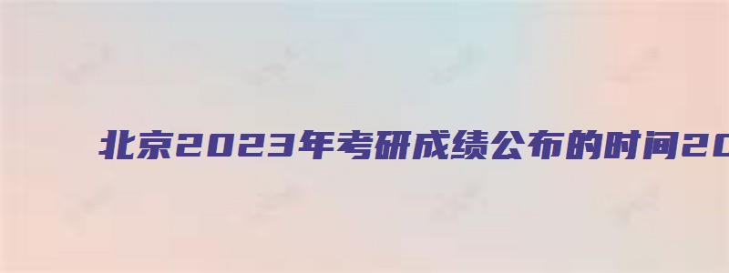 北京2023年考研成绩公布的时间2023