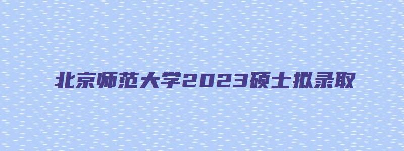 北京师范大学2023硕士拟录取