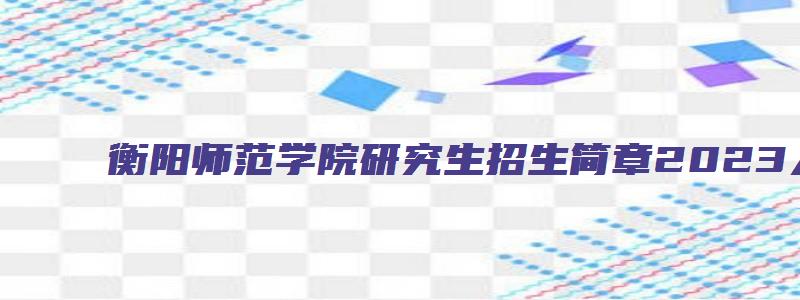 衡阳师范学院研究生招生简章2023人生