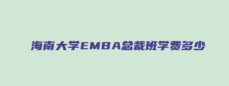 海南大学EMBA总裁班学费多少