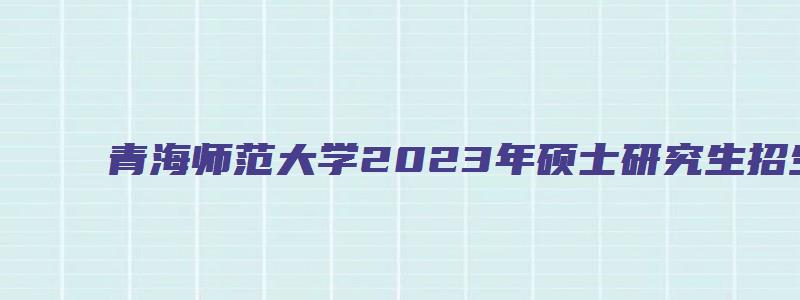 青海师范大学2023年硕士研究生招生专业目录