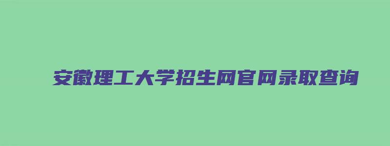 安徽理工大学招生网官网录取查询