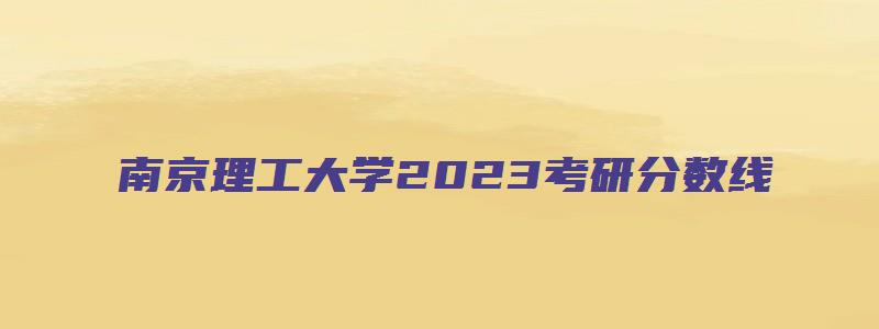 南京理工大学2023考研分数线