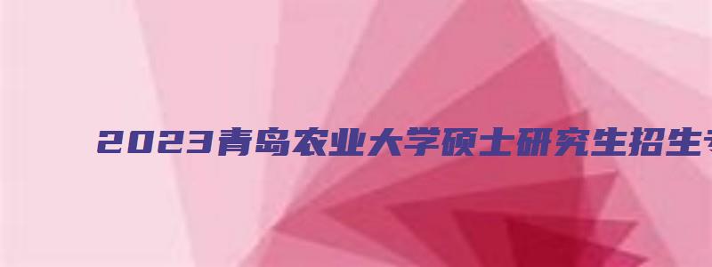 2023青岛农业大学硕士研究生招生专业目录