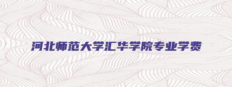 河北师范大学汇华学院专业学费