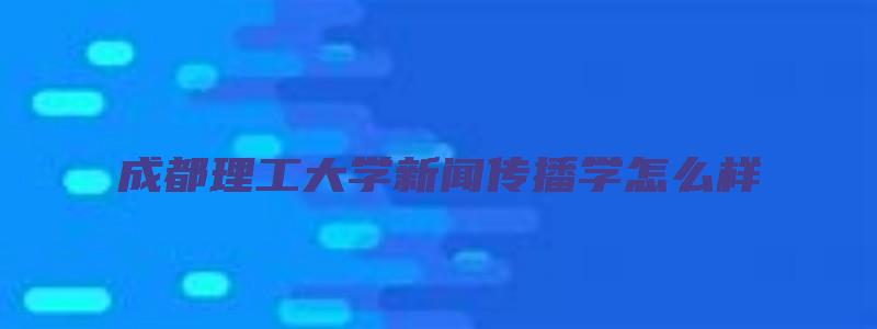 成都理工大学新闻传播学怎么样