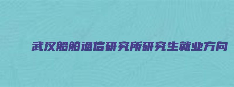 武汉船舶通信研究所研究生就业方向