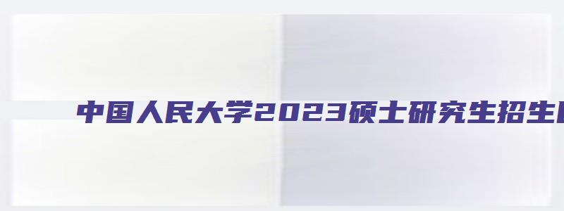 中国人民大学2023硕士研究生招生目录