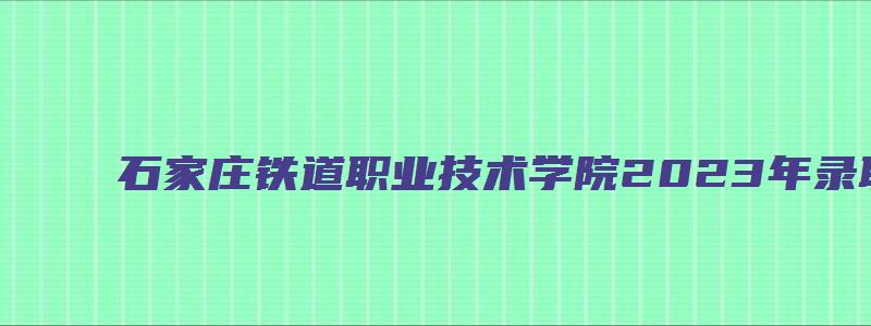 石家庄铁道职业技术学院2023年录取线