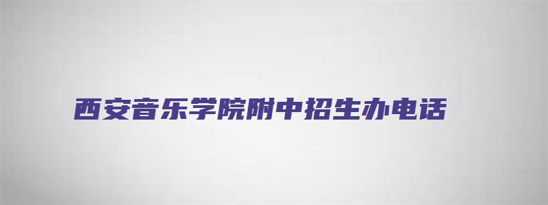 西安音乐学院附中招生办电话